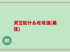 灵芝配什么吃祛湿(最佳)