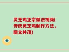 灵芝鸡正宗做法视频(传统灵芝鸡制作方法，图文并茂)