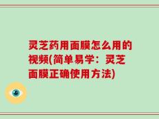 灵芝药用面膜怎么用的视频(简单易学：灵芝面膜正确使用方法)