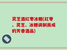 灵芝酒红枣冰糖(红枣、灵芝、冰糖调制而成的芳香酒品)