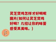 灵芝煲鸡怎样才好喝呢图片(如何让灵芝煲鸡好喝？几招让你的味蕾感受其美味。)
