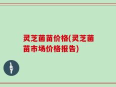 灵芝菌苗价格(灵芝菌苗市场价格报告)