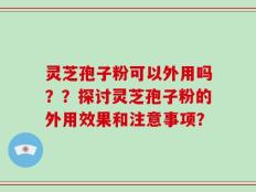 灵芝孢子粉可以外用吗？？探讨灵芝孢子粉的外用效果和注意事项？