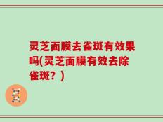 灵芝面膜去雀斑有效果吗(灵芝面膜有效去除雀斑？)