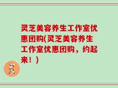 灵芝美容养生工作室优惠团购(灵芝美容养生工作室优惠团购，约起来！)