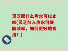 灵芝跟什么煮水可以止咳(灵芝加入热水可缓解咳嗽，如何更好地食用？)