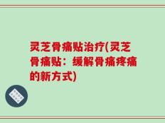 灵芝骨痛贴治疗(灵芝骨痛贴：缓解骨痛疼痛的新方式)