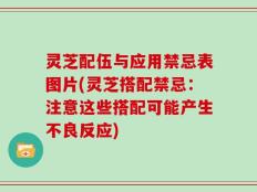 灵芝配伍与应用禁忌表图片(灵芝搭配禁忌：注意这些搭配可能产生不良反应)
