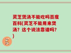 灵芝煲汤不能吃吗百度百科(灵芝不能用来煲汤？这个说法靠谱吗？)