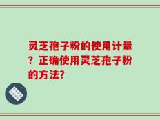 灵芝孢子粉的使用计量？正确使用灵芝孢子粉的方法？
