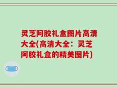 灵芝阿胶礼盒图片高清大全(高清大全：灵芝阿胶礼盒的精美图片)