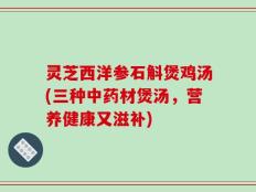灵芝西洋参石斛煲鸡汤(三种中药材煲汤，营养健康又滋补)