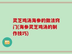 灵芝鸡汤海参的做法窍门(海参灵芝鸡汤的制作技巧)
