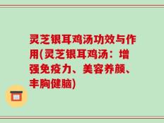 灵芝银耳鸡汤功效与作用(灵芝银耳鸡汤：增强免疫力、美容养颜、丰胸健脑)