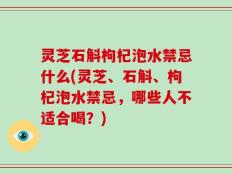灵芝石斛枸杞泡水禁忌什么(灵芝、石斛、枸杞泡水禁忌，哪些人不适合喝？)