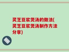 灵芝豆浆煲汤的做法(灵芝豆浆煲汤制作方法分享)