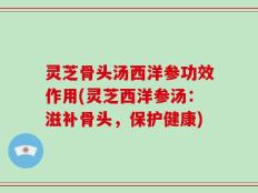 灵芝骨头汤西洋参功效作用(灵芝西洋参汤：滋补骨头，保护健康)