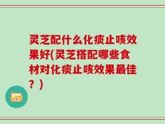 灵芝配什么化痰止咳效果好(灵芝搭配哪些食材对化痰止咳效果最佳？)
