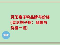 灵芝袍子粉品牌与价格(灵芝袍子粉：品牌与价格一览)