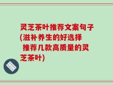 灵芝茶叶推荐文案句子(滋补养生的好选择  推荐几款高质量的灵芝茶叶)