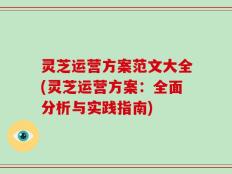 灵芝运营方案范文大全(灵芝运营方案：全面分析与实践指南)