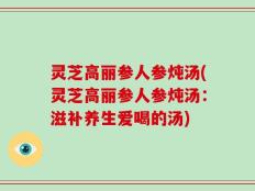 灵芝高丽参人参炖汤(灵芝高丽参人参炖汤：滋补养生爱喝的汤)