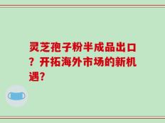 灵芝孢子粉半成品出口？开拓海外市场的新机遇？