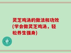 灵芝鸡汤的做法和功效(学会做灵芝鸡汤，轻松养生强身)