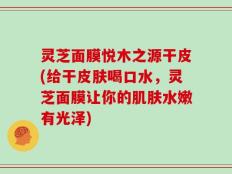 灵芝面膜悦木之源干皮(给干皮肤喝口水，灵芝面膜让你的肌肤水嫩有光泽)