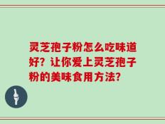 灵芝孢子粉怎么吃味道好？让你爱上灵芝孢子粉的美味食用方法？