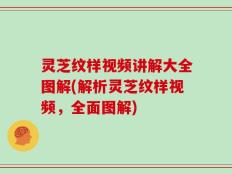 灵芝纹样视频讲解大全图解(解析灵芝纹样视频，全面图解)
