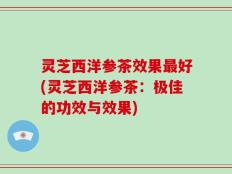 灵芝西洋参茶效果最好(灵芝西洋参茶：极佳的功效与效果)
