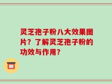 灵芝孢子粉八大效果图片？了解灵芝孢子粉的功效与作用？