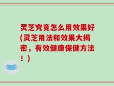 灵芝究竟怎么用效果好(灵芝用法和效果大揭密，有效健康保健方法！)