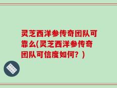 灵芝西洋参传奇团队可靠么(灵芝西洋参传奇团队可信度如何？)