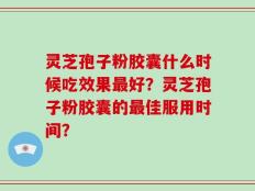 灵芝孢子粉胶囊什么时候吃效果最好？灵芝孢子粉胶囊的最佳服用时间？
