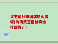 灵芝菌丝粉调病这么慢呢(为何灵芝菌丝粉治疗缓慢？)