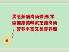 灵芝蒸瘦肉汤做法(学做健康美味灵芝瘦肉汤，营养丰富又美容养颜)
