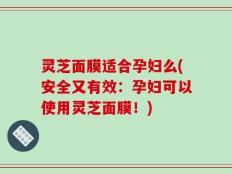 灵芝面膜适合孕妇么(安全又有效：孕妇可以使用灵芝面膜！)
