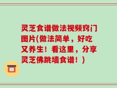 灵芝食谱做法视频窍门图片(做法简单，好吃又养生！看这里，分享灵芝佛跳墙食谱！)