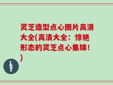 灵芝造型点心图片高清大全(高清大全：惊艳形态的灵芝点心集锦！)