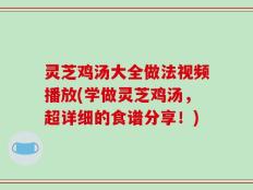 灵芝鸡汤大全做法视频播放(学做灵芝鸡汤，超详细的食谱分享！)