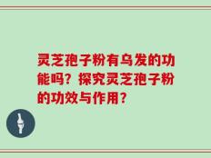 灵芝孢子粉有乌发的功能吗？探究灵芝孢子粉的功效与作用？