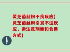 灵芝菌丝粉不良反应(灵芝菌丝粉引发不适反应，需注意剂量和食用方式)
