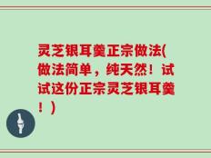 灵芝银耳羹正宗做法(做法简单，纯天然！试试这份正宗灵芝银耳羹！)