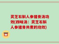 灵芝石斛人参猪骨汤功效(四味汤：灵芝石斛人参猪骨共煮的功效)