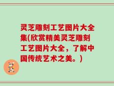 灵芝雕刻工艺图片大全集(欣赏精美灵芝雕刻工艺图片大全，了解中国传统艺术之美。)