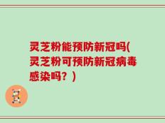 灵芝粉能预防新冠吗(灵芝粉可预防新冠病毒感染吗？)