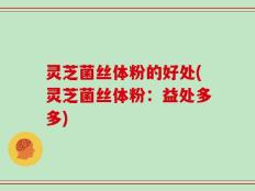 灵芝菌丝体粉的好处(灵芝菌丝体粉：益处多多)
