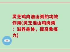 灵芝鸡肉淮山粥的功效作用(灵芝淮山鸡肉粥：滋养身体，提高免疫力)